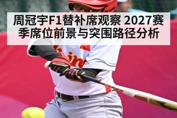 周冠宇F1替补席观察 2027赛季席位前景与突围路径分析