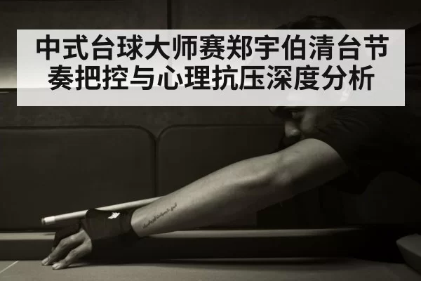 中式台球大师赛郑宇伯清台节奏把控与心理抗压深度分析